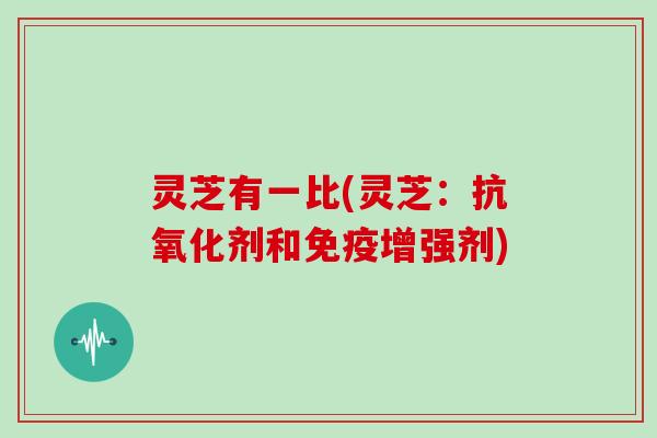 灵芝有一比(灵芝：抗氧化剂和免疫增强剂)