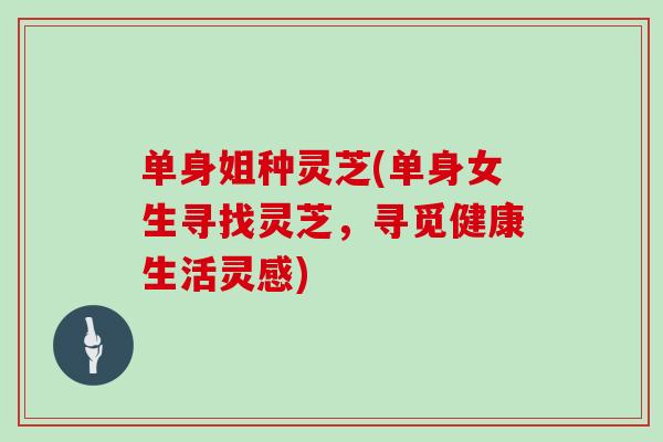 单身姐种灵芝(单身女生寻找灵芝，寻觅健康生活灵感)