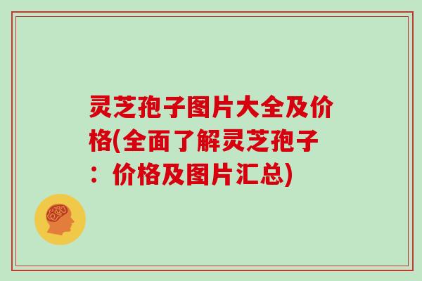灵芝孢子图片大全及价格(全面了解灵芝孢子：价格及图片汇总)