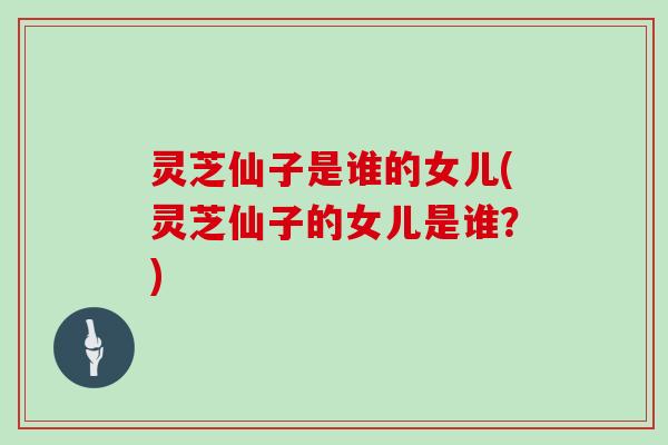 灵芝仙子是谁的女儿(灵芝仙子的女儿是谁？)
