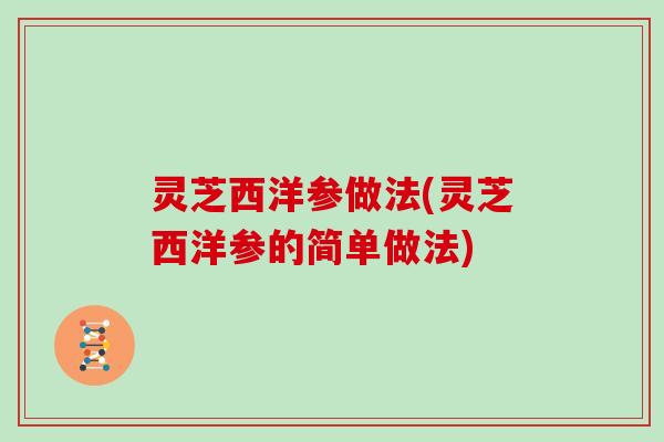 灵芝西洋参做法(灵芝西洋参的简单做法)