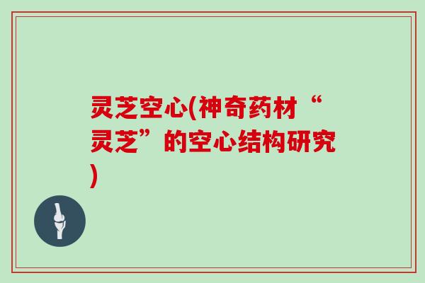 灵芝空心(神奇药材“灵芝”的空心结构研究)