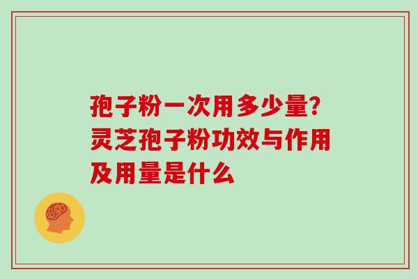 孢子粉一次用多少量？灵芝孢子粉功效与作用及用量是什么