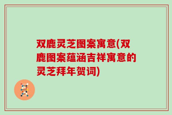 双鹿灵芝图案寓意(双鹿图案蕴涵吉祥寓意的灵芝拜年贺词)-第1张图片-灵芝大师