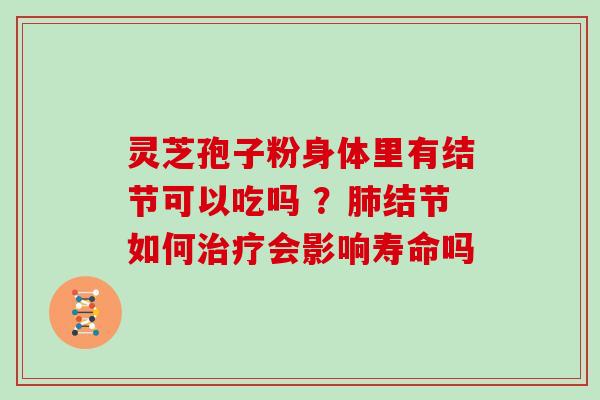 灵芝孢子粉身体里有结节可以吃吗 ？肺结节如何治疗会影响寿命吗
