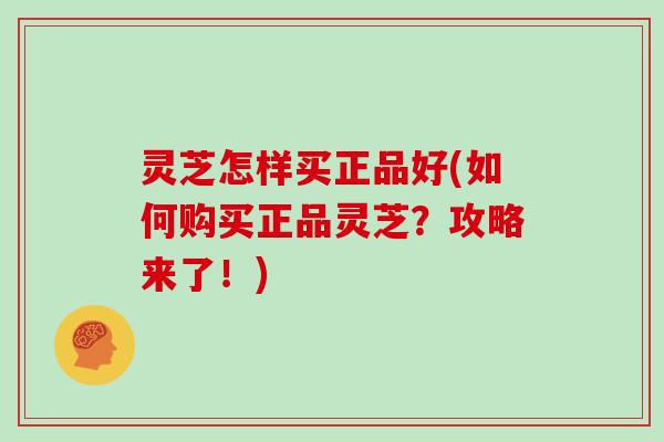 灵芝怎样买正品好(如何购买正品灵芝？攻略来了！)