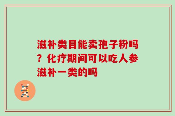 滋补类目能卖孢子粉吗？化疗期间可以吃人参滋补一类的吗