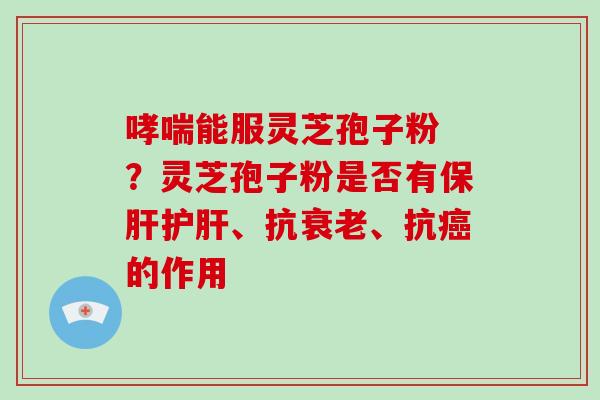 哮喘能服灵芝孢子粉 ?灵芝孢子粉是否有保肝护肝、抗衰老、抗癌的作用-第1张图片-灵芝大师 哮喘能服灵芝孢子粉 ?灵芝孢子粉是否有保肝护肝、抗衰老、抗癌的作用-第1张图片-灵芝大师