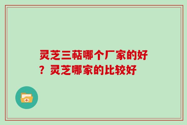灵芝三萜哪个厂家的好？灵芝哪家的比较好