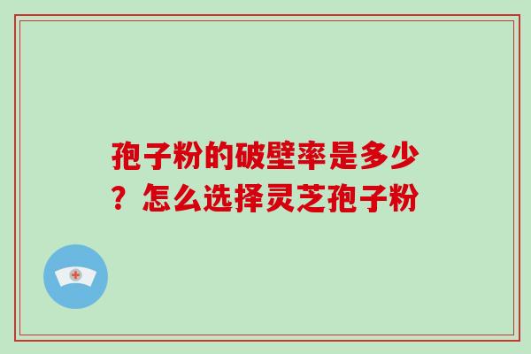 孢子粉的破壁率是多少？怎么选择灵芝孢子粉