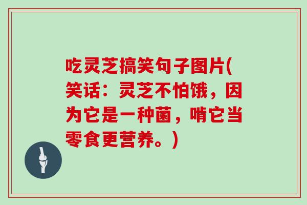 吃灵芝搞笑句子图片(笑话：灵芝不怕饿，因为它是一种菌，啃它当零食更营养。)
