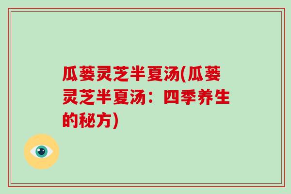 瓜蒌灵芝半夏汤(瓜蒌灵芝半夏汤：四季养生的秘方)