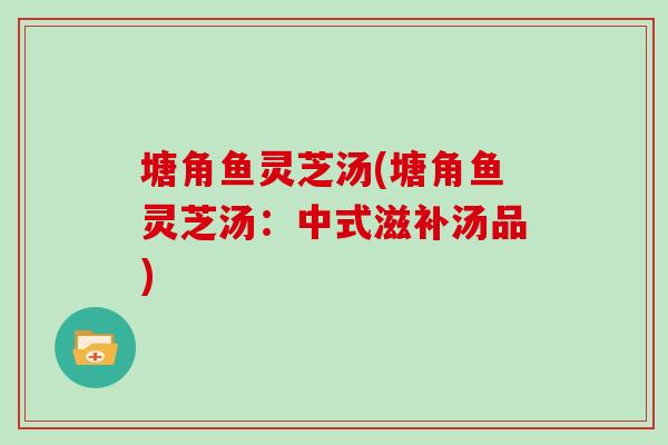 塘角鱼灵芝汤(塘角鱼灵芝汤：中式滋补汤品)