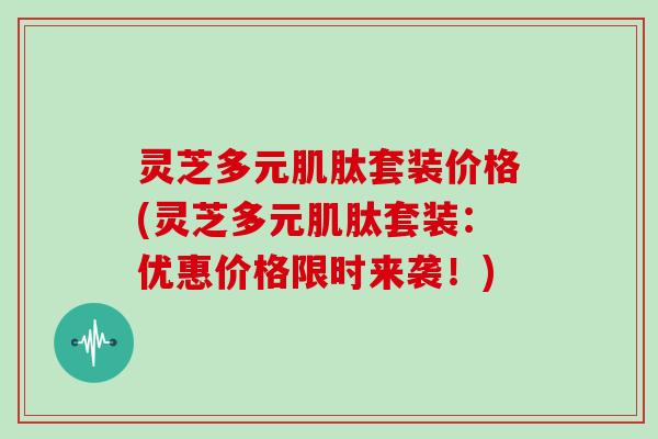 灵芝多元肌肽套装价格(灵芝多元肌肽套装：优惠价格限时来袭！)