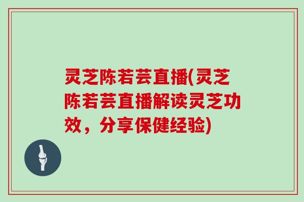 灵芝陈若芸直播(灵芝陈若芸直播解读灵芝功效，分享保健经验)