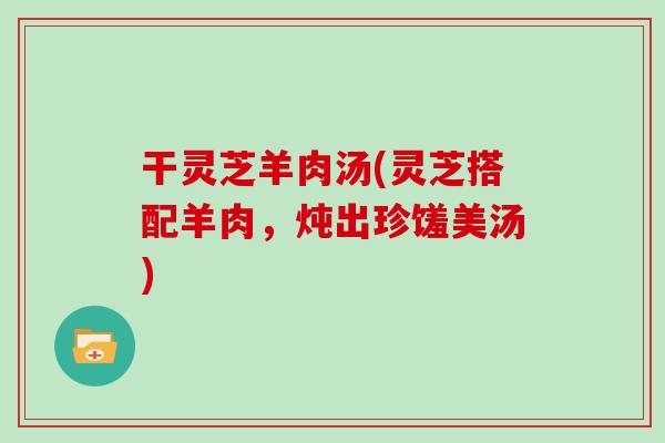干灵芝羊肉汤(灵芝搭配羊肉，炖出珍馐美汤)