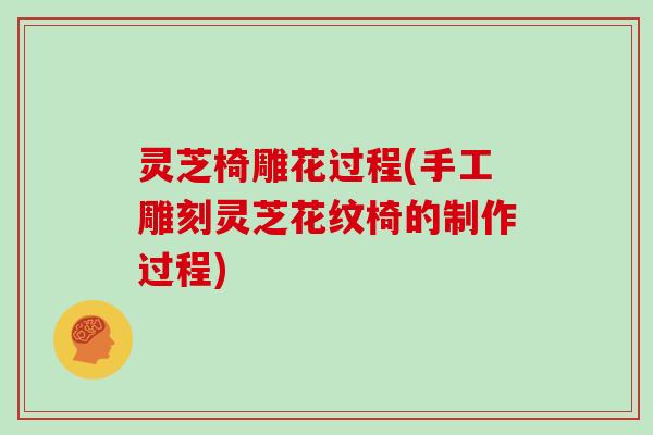 灵芝椅雕花过程(手工雕刻灵芝花纹椅的制作过程)