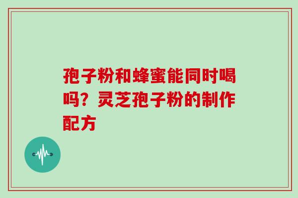 孢子粉和蜂蜜能同时喝吗？灵芝孢子粉的制作配方