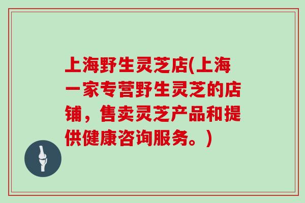 上海野生灵芝店(上海一家专营野生灵芝的店铺，售卖灵芝产品和提供健康咨询服务。)