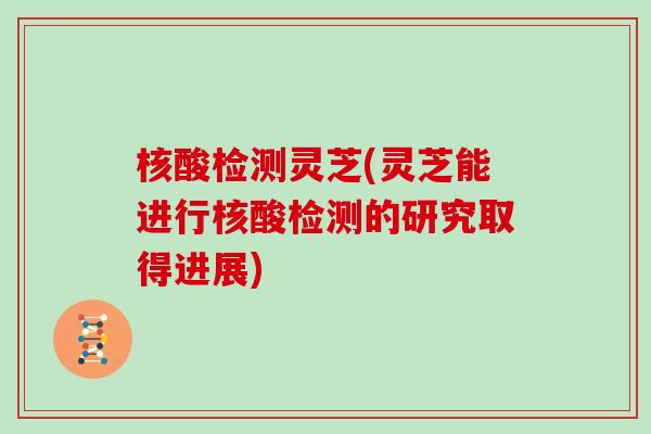 核酸检测灵芝(灵芝能进行核酸检测的研究取得进展)