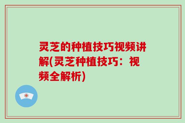 灵芝的种植技巧视频讲解(灵芝种植技巧：视频全解析)