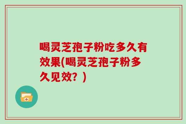 喝灵芝孢子粉吃多久有效果(喝灵芝孢子粉多久见效？)