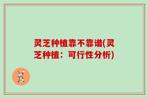 灵芝种植靠不靠谱(灵芝种植：可行性分析)
