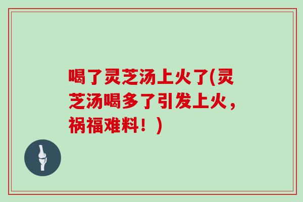 喝了灵芝汤上火了(灵芝汤喝多了引发上火,祸福难料!)-第1张图片-灵芝大师 喝了灵芝汤上火了(灵芝汤喝多了引发上火,祸福难料!)-第1张图片-灵芝大师