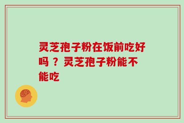 灵芝孢子粉在饭前吃好吗 ？灵芝孢子粉能不能吃