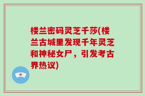 楼兰密码灵芝千莎(楼兰古城里发现千年灵芝和神秘女尸，引发考古界热议)