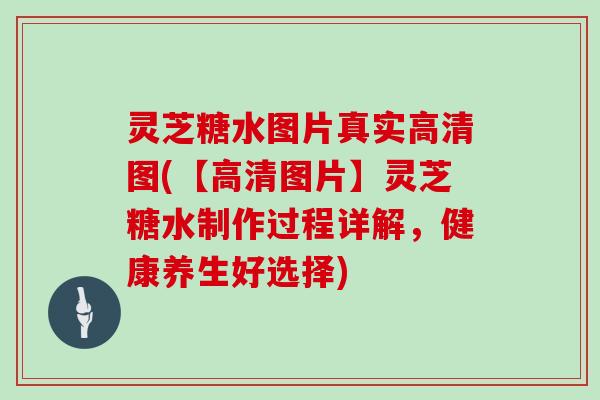 灵芝糖水图片真实高清图(【高清图片】灵芝糖水制作过程详解，健康养生好选择)