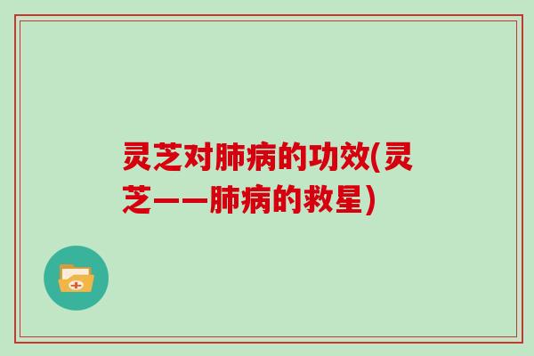 灵芝对肺病的功效(灵芝——肺病的救星)