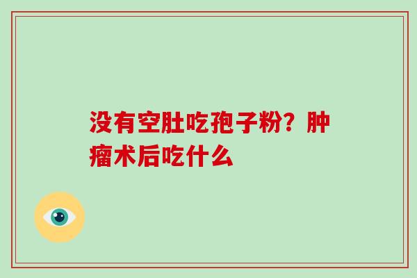 没有空肚吃孢子粉？肿瘤术后吃什么