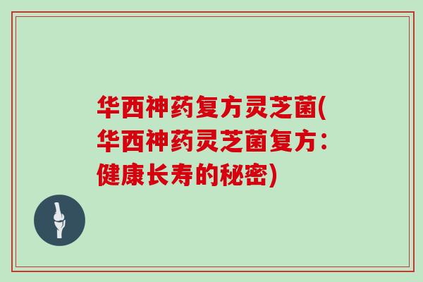 华西神药复方灵芝菌(华西神药灵芝菌复方：健康长寿的秘密)