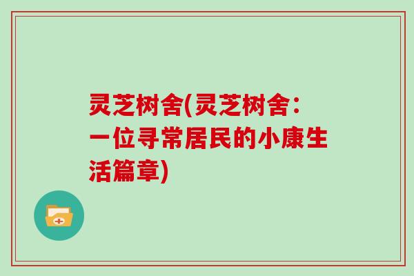 灵芝树舍(灵芝树舍：一位寻常居民的小康生活篇章)-第1张图片-灵芝大师