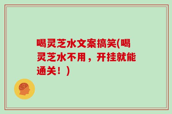 喝灵芝水文案搞笑(喝灵芝水不用，开挂就能通关！)