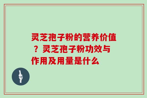 灵芝孢子粉的营养价值 ？灵芝孢子粉功效与作用及用量是什么
