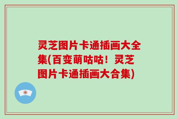 灵芝图片卡通插画大全集(百变萌咕咕！灵芝图片卡通插画大合集)