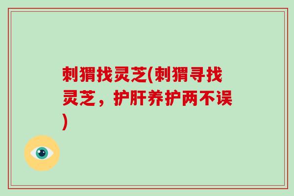 刺猬找灵芝(刺猬寻找灵芝，护肝养护两不误)