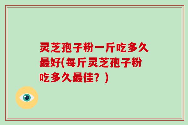 灵芝孢子粉一斤吃多久最好(每斤灵芝孢子粉吃多久最佳？)