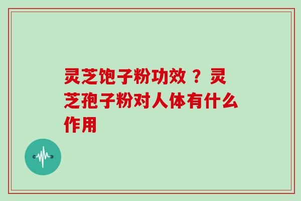 灵芝饱子粉功效 ？灵芝孢子粉对人体有什么作用