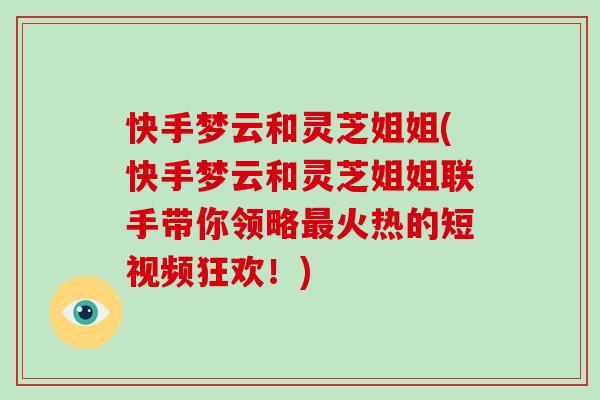快手梦云和灵芝姐姐(快手梦云和灵芝姐姐联手带你领略最火热的短视频狂欢！)