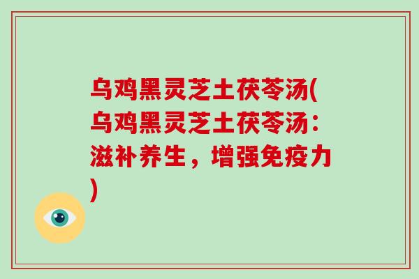 乌鸡黑灵芝土茯苓汤(乌鸡黑灵芝土茯苓汤:滋补养生,增强免疫力)-第1张图片-灵芝大师 乌鸡黑灵芝土茯苓汤(乌鸡黑灵芝土茯苓汤:滋补养生,增强免疫力)-第1张图片-灵芝大师