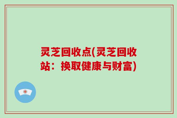 灵芝回收点(灵芝回收站：换取健康与财富)