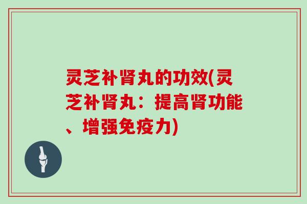 灵芝补肾丸的功效(灵芝补肾丸：提高肾功能、增强免疫力)