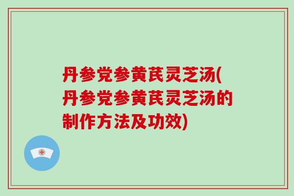 丹参党参黄芪灵芝汤(丹参党参黄芪灵芝汤的制作方法及功效)