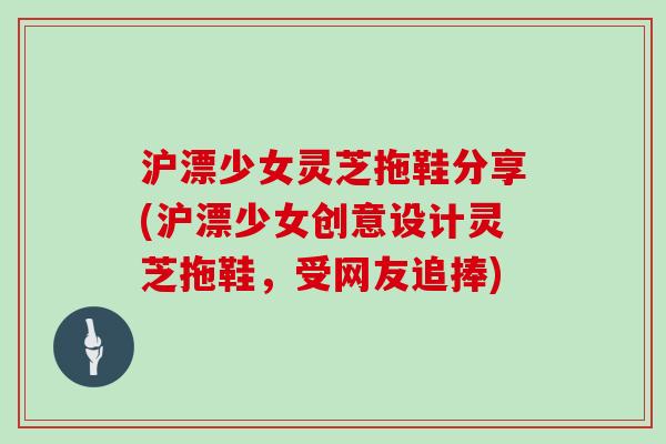 沪漂少女灵芝拖鞋分享(沪漂少女创意设计灵芝拖鞋，受网友追捧)
