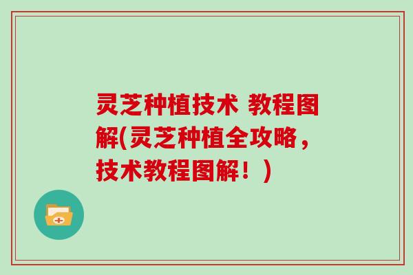 灵芝种植技术 教程图解(灵芝种植全攻略,技术教程图解!)-第1张图片-灵芝大师 灵芝种植技术 教程图解(灵芝种植全攻略,技术教程图解!)-第1张图片-灵芝大师