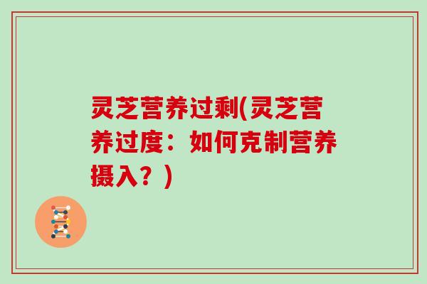 灵芝营养过剩(灵芝营养过度：如何克制营养摄入？)