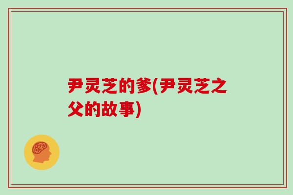 尹灵芝的爹(尹灵芝之父的故事)